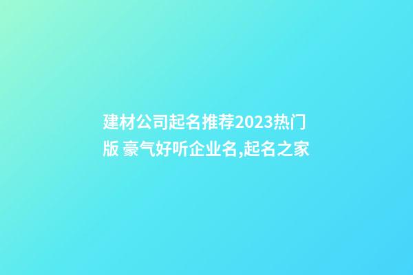 建材公司起名推荐2023热门版 豪气好听企业名,起名之家-第1张-公司起名-玄机派